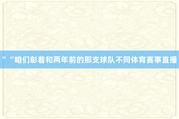 ”“咱们彰着和两年前的那支球队不同体育赛事直播