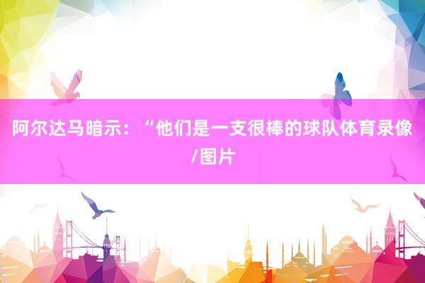 阿尔达马暗示：“他们是一支很棒的球队体育录像/图片