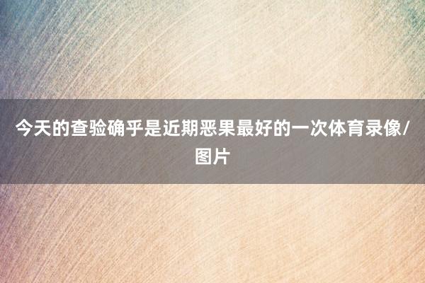 今天的查验确乎是近期恶果最好的一次体育录像/图片