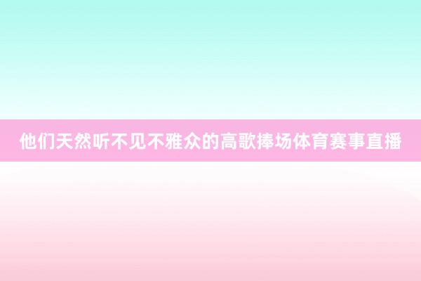 他们天然听不见不雅众的高歌捧场体育赛事直播