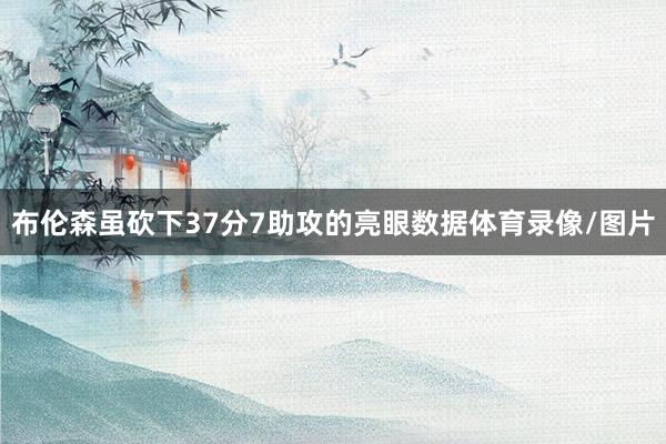 布伦森虽砍下37分7助攻的亮眼数据体育录像/图片