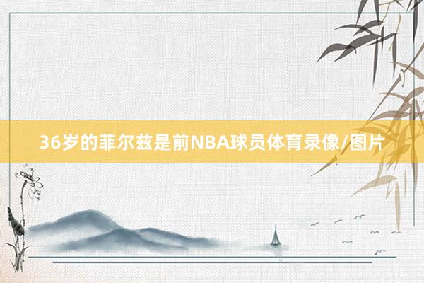 36岁的菲尔兹是前NBA球员体育录像/图片