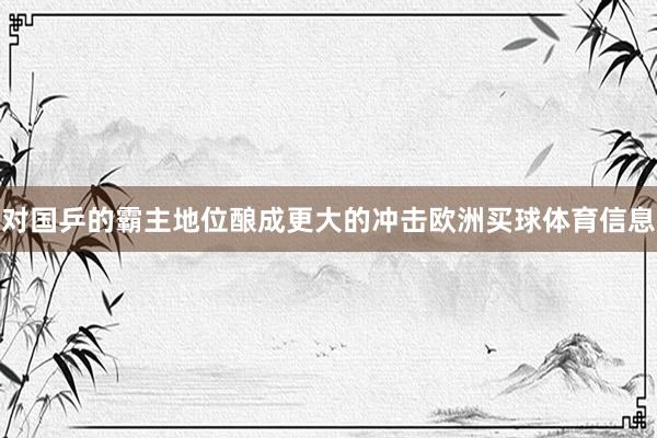 对国乒的霸主地位酿成更大的冲击欧洲买球体育信息