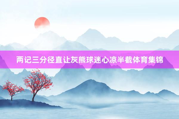 两记三分径直让灰熊球迷心凉半截体育集锦