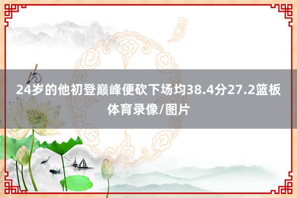 24岁的他初登巅峰便砍下场均38.4分27.2篮板体育录像/图片