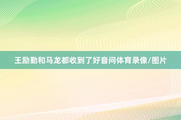 王励勤和马龙都收到了好音问体育录像/图片