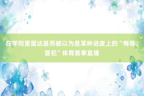 在学院里面这甚而被以为是某种进度上的“侮辱、冒犯”体育赛事直播