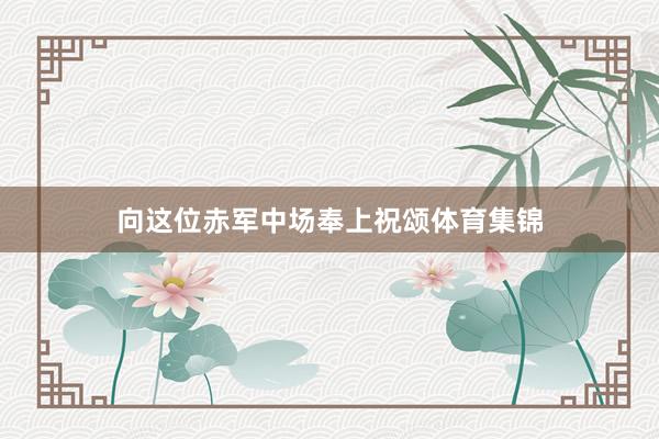 向这位赤军中场奉上祝颂体育集锦