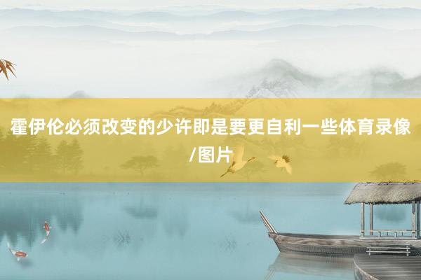 霍伊伦必须改变的少许即是要更自利一些体育录像/图片