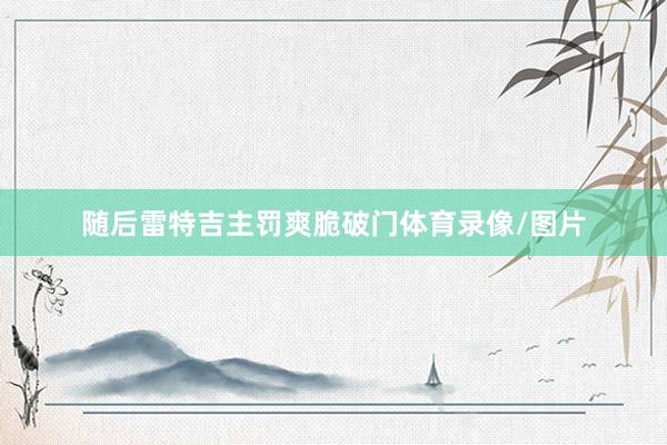 随后雷特吉主罚爽脆破门体育录像/图片