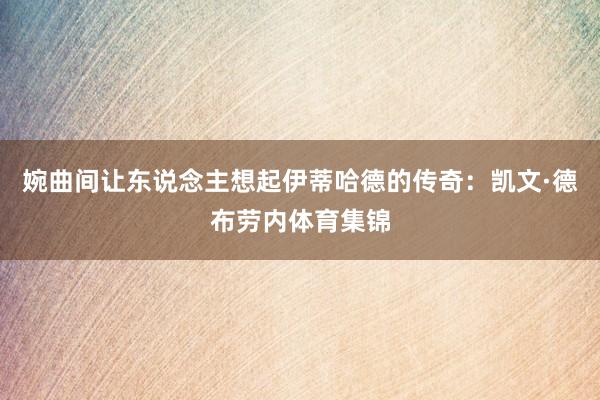 婉曲间让东说念主想起伊蒂哈德的传奇：凯文·德布劳内体育集锦