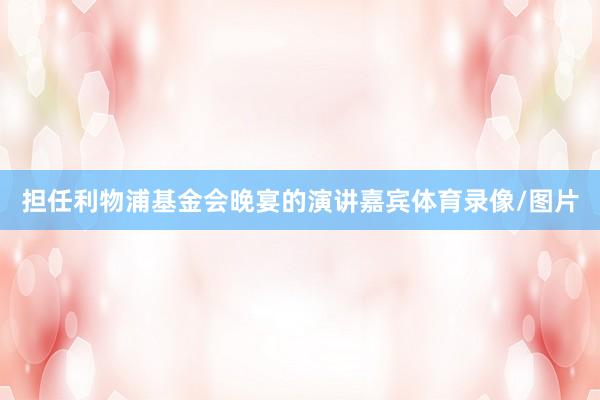 担任利物浦基金会晚宴的演讲嘉宾体育录像/图片