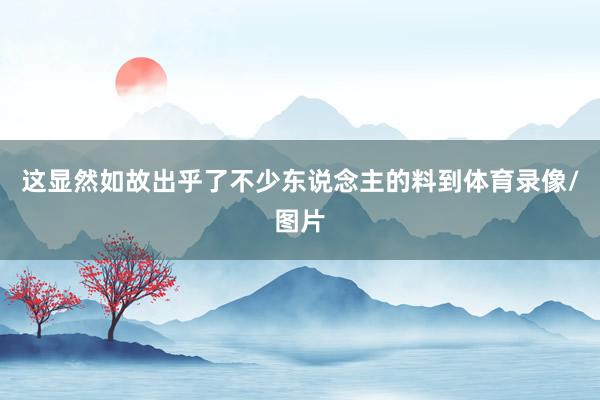 这显然如故出乎了不少东说念主的料到体育录像/图片