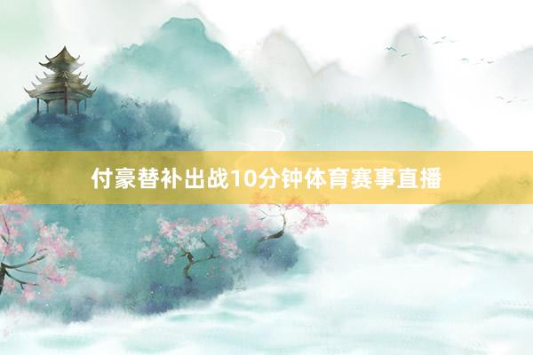 付豪替补出战10分钟体育赛事直播