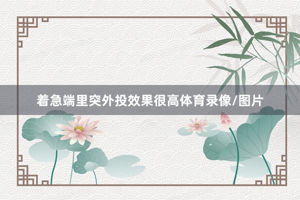 着急端里突外投效果很高体育录像/图片