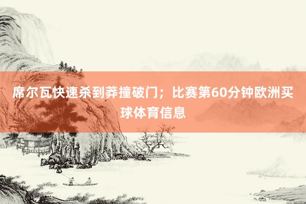 席尔瓦快速杀到莽撞破门；比赛第60分钟欧洲买球体育信息