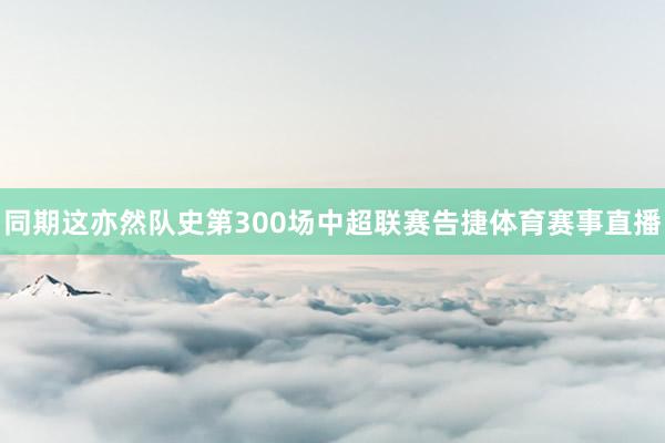 同期这亦然队史第300场中超联赛告捷体育赛事直播