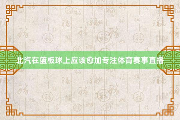 北汽在篮板球上应该愈加专注体育赛事直播