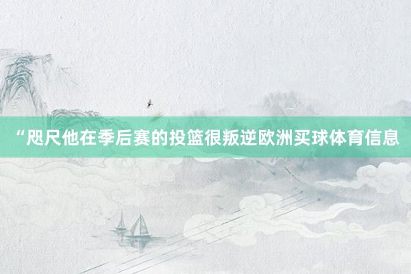“咫尺他在季后赛的投篮很叛逆欧洲买球体育信息