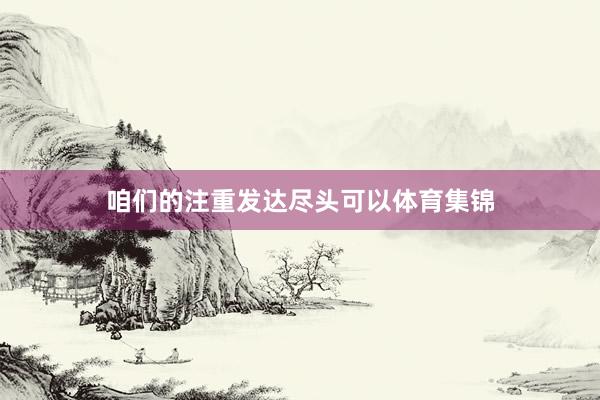 咱们的注重发达尽头可以体育集锦