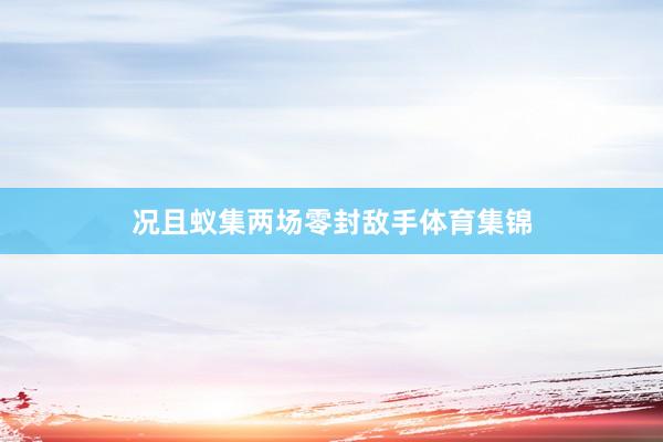 况且蚁集两场零封敌手体育集锦