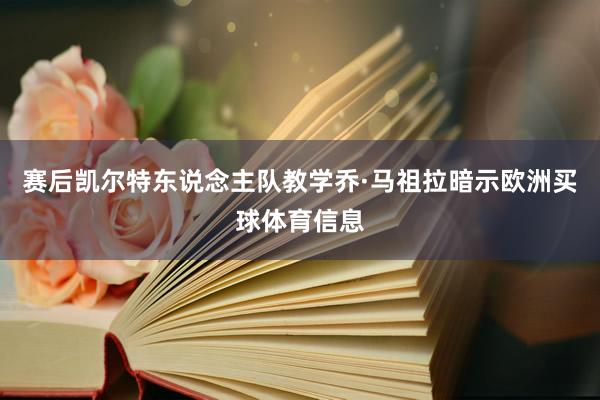 赛后凯尔特东说念主队教学乔·马祖拉暗示欧洲买球体育信息