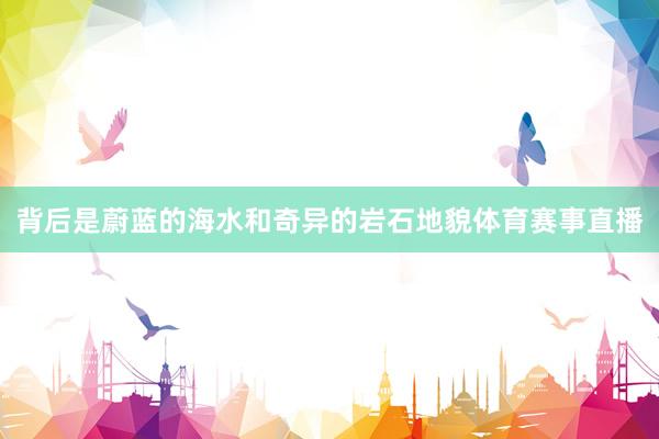 背后是蔚蓝的海水和奇异的岩石地貌体育赛事直播