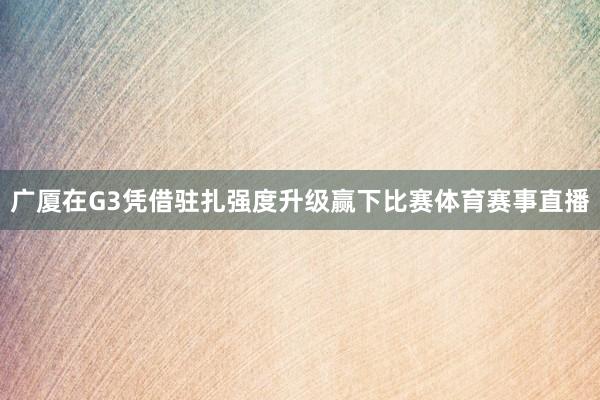 广厦在G3凭借驻扎强度升级赢下比赛体育赛事直播