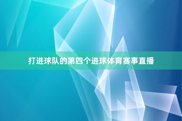 打进球队的第四个进球体育赛事直播
