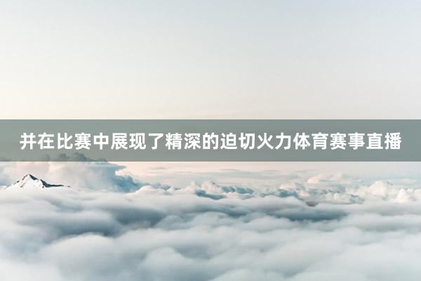 并在比赛中展现了精深的迫切火力体育赛事直播