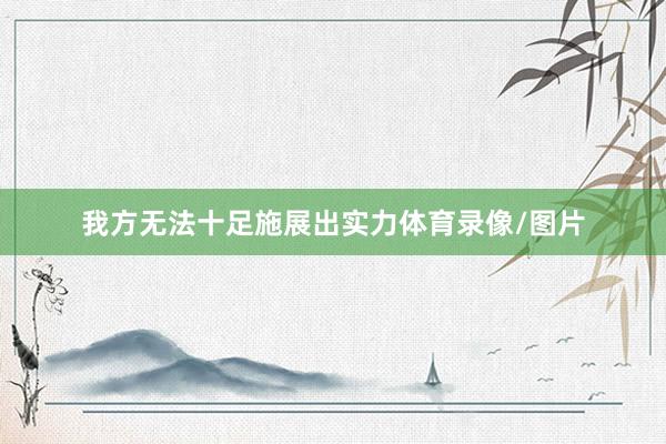 我方无法十足施展出实力体育录像/图片