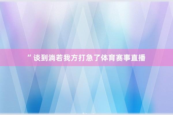 ”谈到淌若我方打急了体育赛事直播