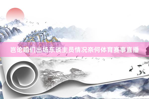 岂论咱们出场东谈主员情况奈何体育赛事直播