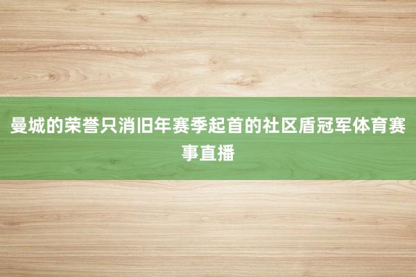 曼城的荣誉只消旧年赛季起首的社区盾冠军体育赛事直播