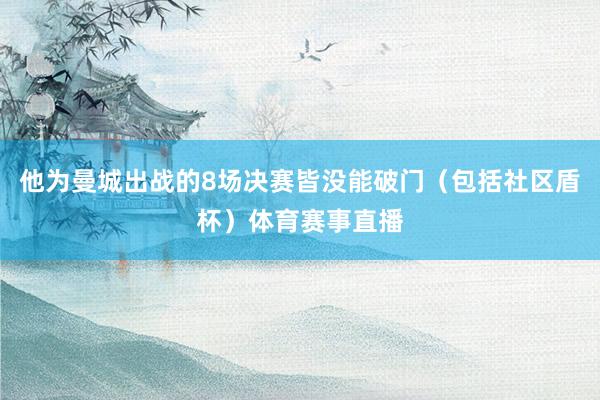 他为曼城出战的8场决赛皆没能破门（包括社区盾杯）体育赛事直播