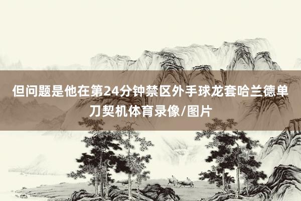 但问题是他在第24分钟禁区外手球龙套哈兰德单刀契机体育录像/图片