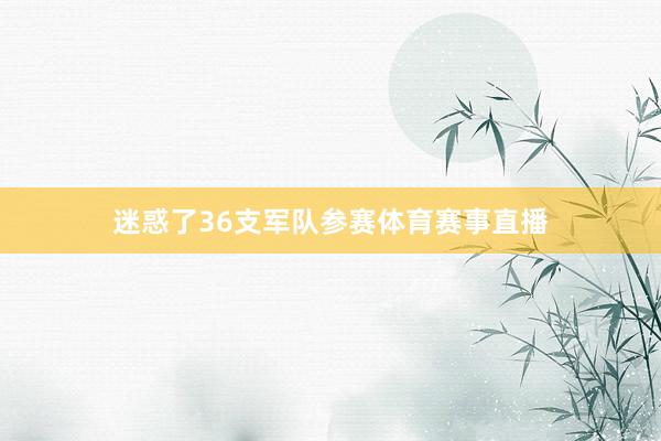 迷惑了36支军队参赛体育赛事直播