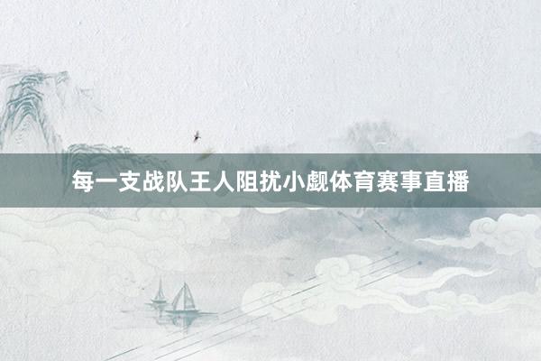 每一支战队王人阻扰小觑体育赛事直播
