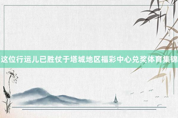 这位行运儿已胜仗于塔城地区福彩中心兑奖体育集锦