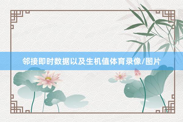 邻接即时数据以及生机值体育录像/图片