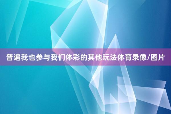 普遍我也参与我们体彩的其他玩法体育录像/图片