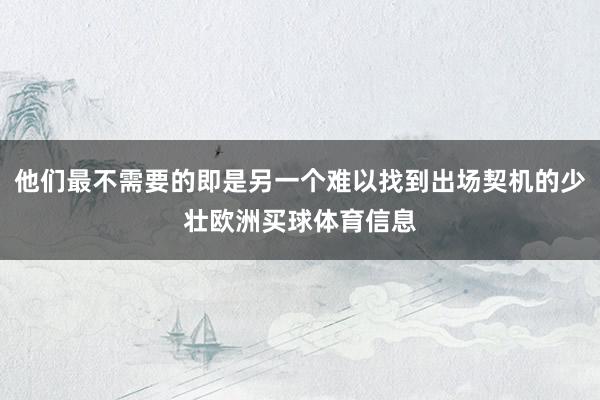 他们最不需要的即是另一个难以找到出场契机的少壮欧洲买球体育信息