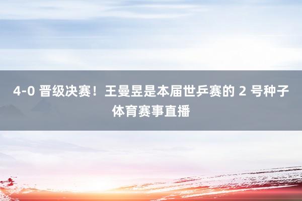 4-0 晋级决赛！王曼昱是本届世乒赛的 2 号种子体育赛事直播