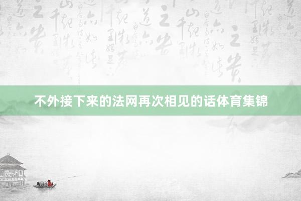 不外接下来的法网再次相见的话体育集锦