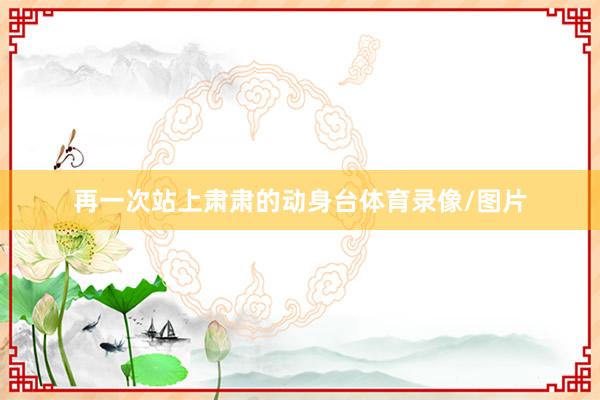 再一次站上肃肃的动身台体育录像/图片