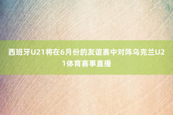 西班牙U21将在6月份的友谊赛中对阵乌克兰U21体育赛事直播