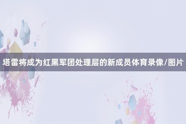 塔雷将成为红黑军团处理层的新成员体育录像/图片
