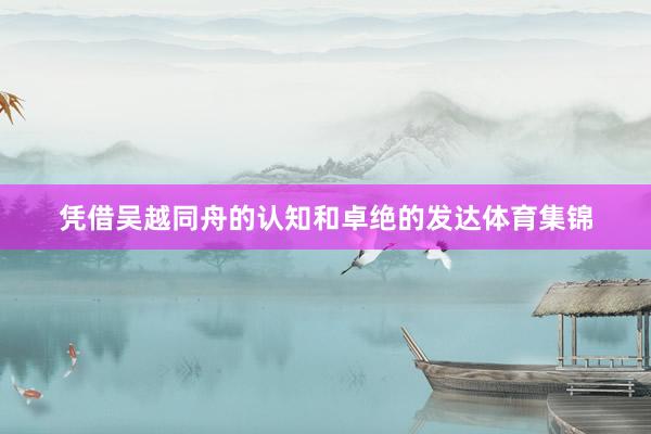 凭借吴越同舟的认知和卓绝的发达体育集锦