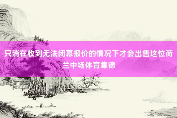 只消在收到无法闭幕报价的情况下才会出售这位荷兰中场体育集锦