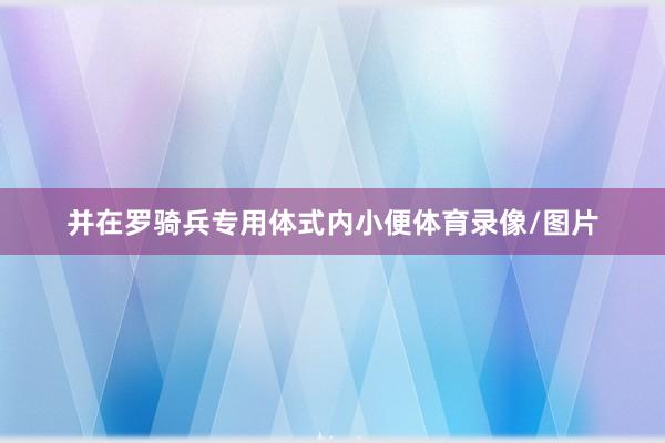 并在罗骑兵专用体式内小便体育录像/图片